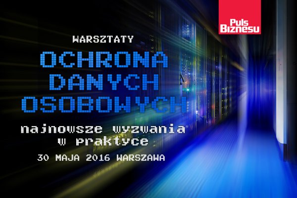 Warsztat Ochrona danych osobowych – najnowsze wyzwania w praktyce, 30 maja 2016, Warszawa